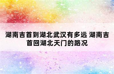 湖南吉首到湖北武汉有多远 湖南吉首回湖北天门的路况